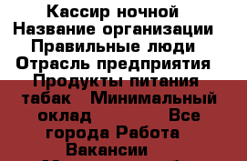 Кассир ночной › Название организации ­ Правильные люди › Отрасль предприятия ­ Продукты питания, табак › Минимальный оклад ­ 32 000 - Все города Работа » Вакансии   . Московская обл.,Климовск г.